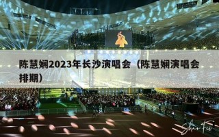 陈慧娴2023年长沙演唱会（陈慧娴演唱会排期）