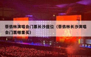 蔡依林演唱会门票长沙座位（蔡依林长沙演唱会门票哪里买）