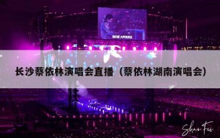 长沙蔡依林演唱会直播（蔡依林湖南演唱会）