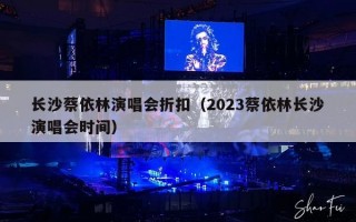 长沙蔡依林演唱会折扣（2023蔡依林长沙演唱会时间）