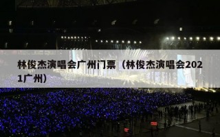 林俊杰演唱会广州门票（林俊杰演唱会2021广州）