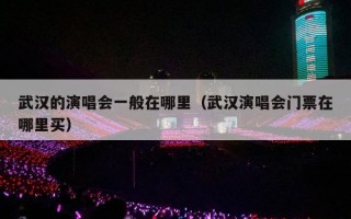 武汉的演唱会一般在哪里（武汉演唱会门票在哪里买）
