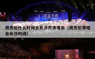 周杰伦什么时候去长沙开演唱会（周杰伦演唱会长沙时间）