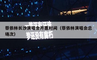蔡依林长沙演唱会开票时间（蔡依林演唱会总场次）