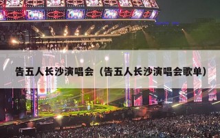 告五人长沙演唱会（告五人长沙演唱会歌单）