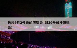 长沙9月2号谁的演唱会（520号长沙演唱会）