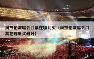 周杰伦演唱会门票在哪儿买（周杰伦演唱会门票在哪里买最好）