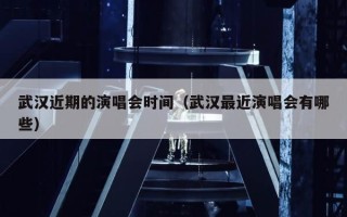 武汉近期的演唱会时间（武汉最近演唱会有哪些）