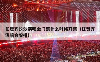 任贤齐长沙演唱会门票什么时候开售（任贤齐演唱会安排）