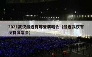 2021武汉最近有哪些演唱会（最近武汉有没有演唱会）