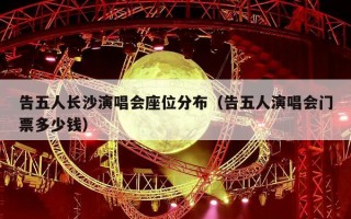 告五人长沙演唱会座位分布（告五人演唱会门票多少钱）