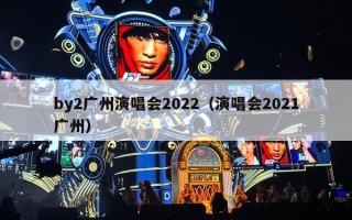 by2广州演唱会2022（演唱会2021广州）