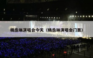 杨丞琳演唱会今天（杨丞琳演唱会门票）