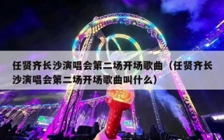 任贤齐长沙演唱会第二场开场歌曲（任贤齐长沙演唱会第二场开场歌曲叫什么）