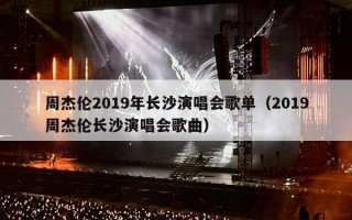 周杰伦2019年长沙演唱会歌单（2019周杰伦长沙演唱会歌曲）