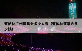 蔡依林广州演唱会多少人看（蔡依林演唱会多少钱）