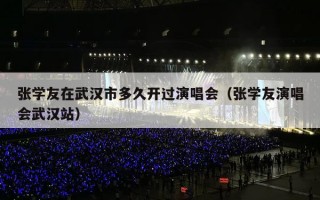 张学友在武汉市多久开过演唱会（张学友演唱会武汉站）
