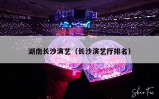 湖南长沙演艺（长沙演艺厅排名）