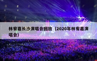 林宥嘉长沙演唱会回放（2020年林宥嘉演唱会）