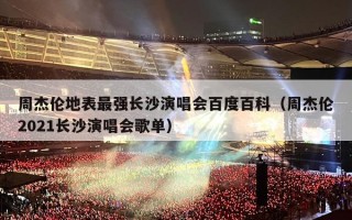 周杰伦地表最强长沙演唱会百度百科（周杰伦2021长沙演唱会歌单）