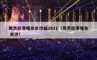 周杰伦演唱会长沙站2021（周杰伦演唱会 长沙）