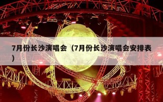 7月份长沙演唱会（7月份长沙演唱会安排表）