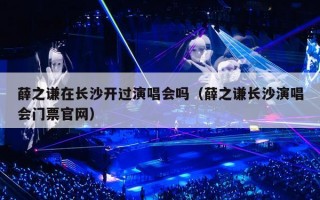 薛之谦在长沙开过演唱会吗（薛之谦长沙演唱会门票官网）