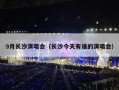 9月长沙演唱会（长沙今天有谁的演唱会）