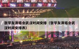 张学友演唱会武汉时间安排（张学友演唱会武汉时间安排表）