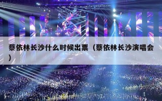 蔡依林长沙什么时候出票（蔡依林长沙演唱会）