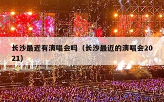 长沙最近有演唱会吗（长沙最近的演唱会2021）