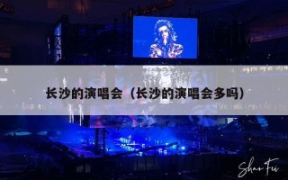 长沙的演唱会（长沙的演唱会多吗）