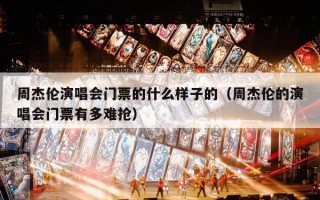 周杰伦演唱会门票的什么样子的（周杰伦的演唱会门票有多难抢）