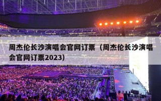 周杰伦长沙演唱会官网订票（周杰伦长沙演唱会官网订票2023）