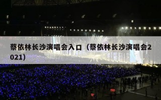 蔡依林长沙演唱会入口（蔡依林长沙演唱会2021）
