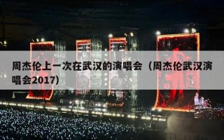 周杰伦上一次在武汉的演唱会（周杰伦武汉演唱会2017）