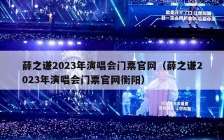 薛之谦2023年演唱会门票官网（薛之谦2023年演唱会门票官网衡阳）