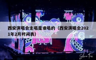 西安演唱会主唱是谁唱的（西安演唱会2021年2月时间表）
