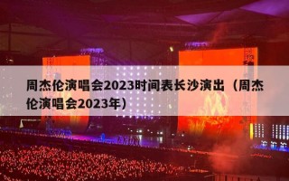 周杰伦演唱会2023时间表长沙演出（周杰伦演唱会2023年）