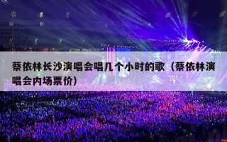 蔡依林长沙演唱会唱几个小时的歌（蔡依林演唱会内场票价）