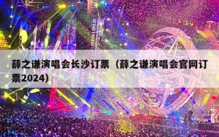 薛之谦演唱会长沙订票（薛之谦演唱会官网订票2024）
