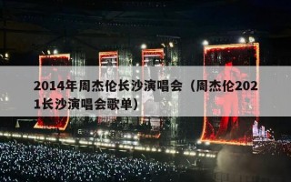 2014年周杰伦长沙演唱会（周杰伦2021长沙演唱会歌单）