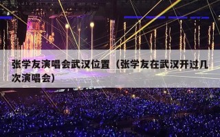 张学友演唱会武汉位置（张学友在武汉开过几次演唱会）