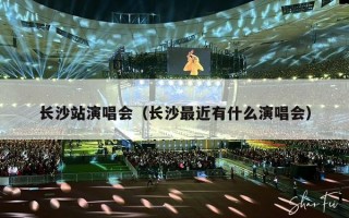 长沙站演唱会（长沙最近有什么演唱会）