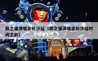 薛之谦演唱会长沙站（薛之谦演唱会长沙站时间之前）