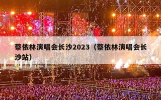 蔡依林演唱会长沙2023（蔡依林演唱会长沙站）