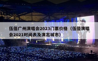 伍佰广州演唱会2023门票价格（伍佰演唱会2021时间表及演出城市）