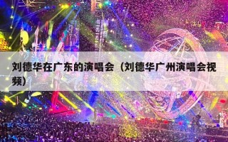 刘德华在广东的演唱会（刘德华广州演唱会视频）