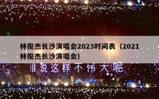 林俊杰长沙演唱会2023时间表（2021林俊杰长沙演唱会）