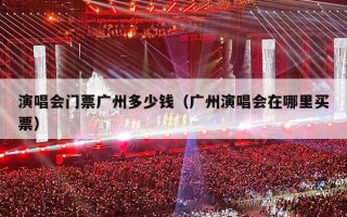演唱会门票广州多少钱（广州演唱会在哪里买票）